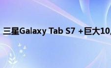 三星Galaxy Tab S7 +巨大10,000 mAh电池通过安全认证