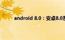 android 8.0：安卓8.0系统和安卓8.1系统对比