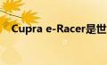 Cupra e-Racer是世界上第一辆电动房车