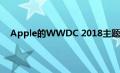 Apple的WWDC 2018主题演讲几乎没有什么大的惊喜
