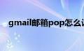 gmail邮箱pop怎么设置（gmail pop3）