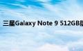 三星Galaxy Note 9 512GB版本可能即将推出 但不适合您