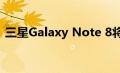 三星Galaxy Note 8将以256GB的版本提供
