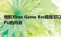 微软Xbox Game Bar现在可以让您跟踪正在消耗RAM CPU和GPU的内容