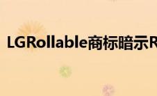 LGRollable商标暗示Rollable电话即将推出